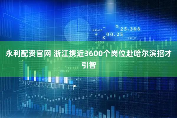 永利配资官网 浙江携近3600个岗位赴哈尔滨招才引智