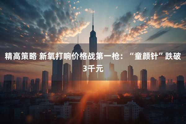 精高策略 新氧打响价格战第一枪：“童颜针”跌破3千元