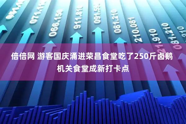 倍倍网 游客国庆涌进荣昌食堂吃了250斤卤鹅 机关食堂成新打卡点