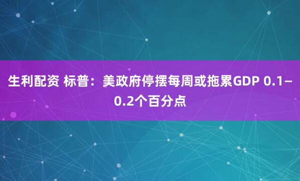 生利配资 标普：美政府停摆每周或拖累GDP 0.1—0.2个百分点
