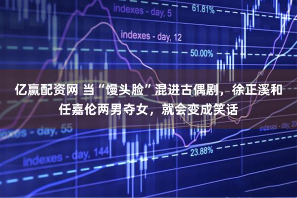 亿赢配资网 当“馒头脸”混进古偶剧，徐正溪和任嘉伦两男夺女，就会变成笑话