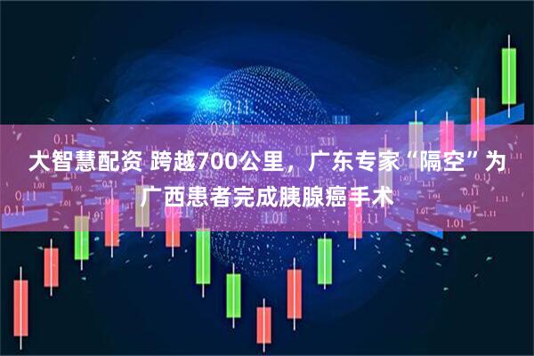 大智慧配资 跨越700公里，广东专家“隔空”为广西患者完成胰腺癌手术
