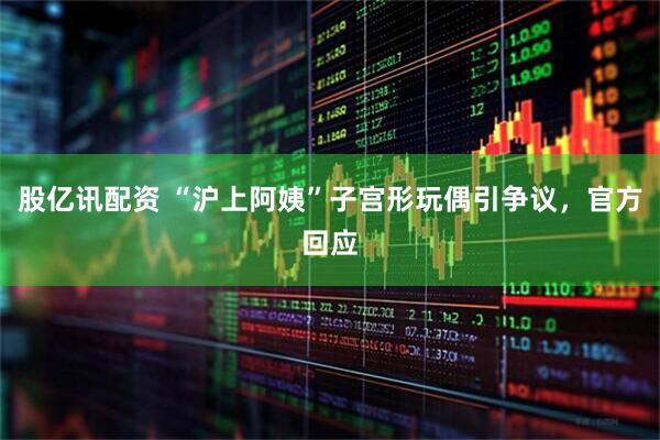 股亿讯配资 “沪上阿姨”子宫形玩偶引争议，官方回应