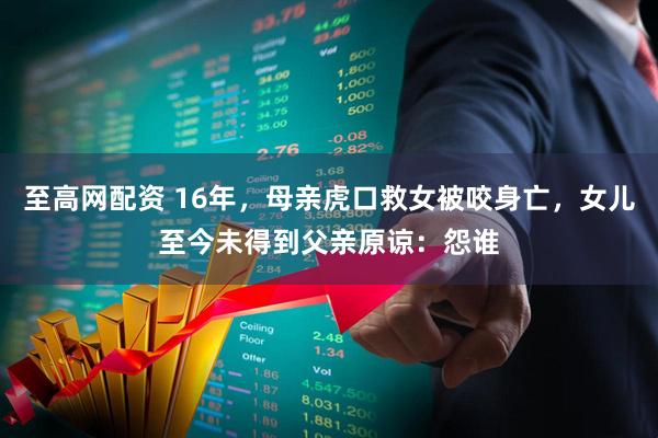 至高网配资 16年，母亲虎口救女被咬身亡，女儿至今未得到父亲原谅：怨谁