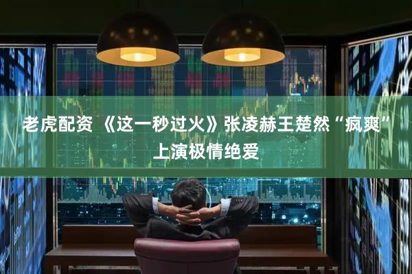 老虎配资 《这一秒过火》张凌赫王楚然“疯爽”上演极情绝爱