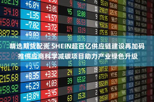 精选期货配资 SHEIN超百亿供应链建设再加码 推供应商科学减碳项目助力产业绿色升级