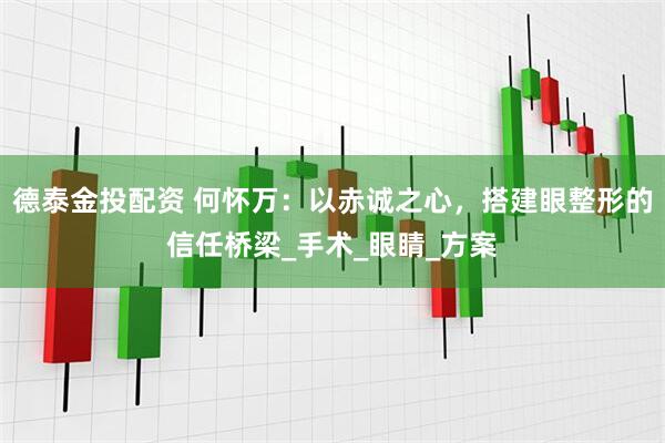 德泰金投配资 何怀万：以赤诚之心，搭建眼整形的信任桥梁_手术_眼睛_方案