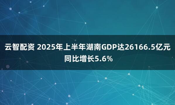云智配资 2025年上半年湖南GDP达26166.5亿元 同比增长5.6%