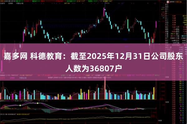 嘉多网 科德教育：截至2025年12月31日公司股东人数为36807户