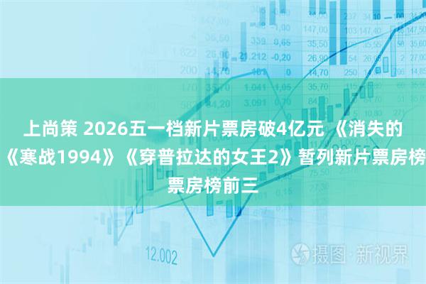上尚策 2026五一档新片票房破4亿元 《消失的人》《寒战1994》《穿普拉达的女王2》暂列新片票房榜前三