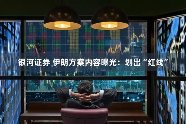 银河证券 伊朗方案内容曝光：划出“红线”