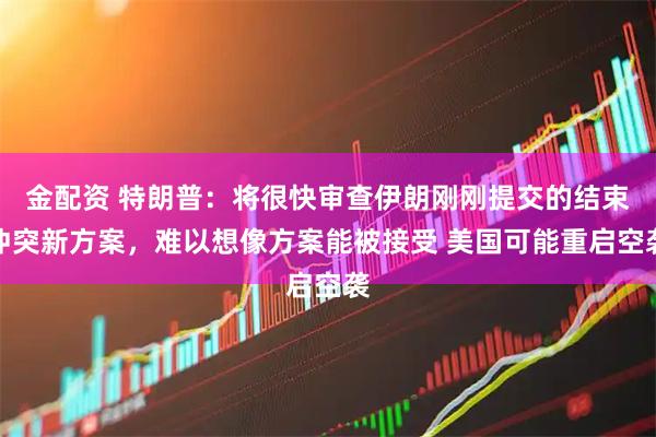 金配资 特朗普：将很快审查伊朗刚刚提交的结束冲突新方案，难以想像方案能被接受 美国可能重启空袭
