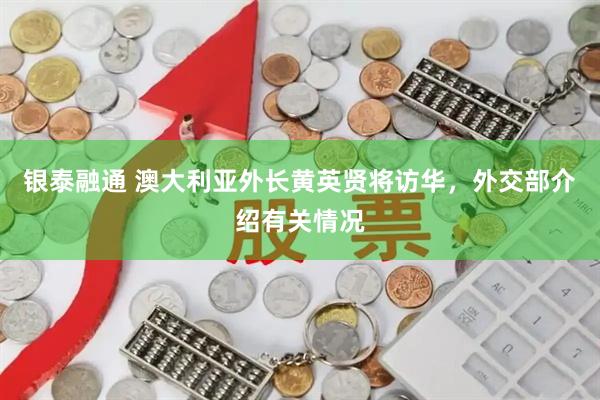 银泰融通 澳大利亚外长黄英贤将访华，外交部介绍有关情况
